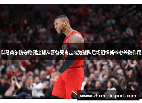 以马莫尔防守稳健出球从容备受肯定成为球队后场组织新核心关键作用