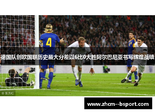 德国队创欧国联历史最大分差以6比0大胜阿尔巴尼亚书写辉煌战绩