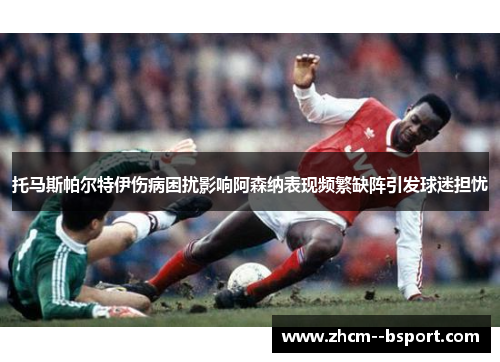 托马斯帕尔特伊伤病困扰影响阿森纳表现频繁缺阵引发球迷担忧