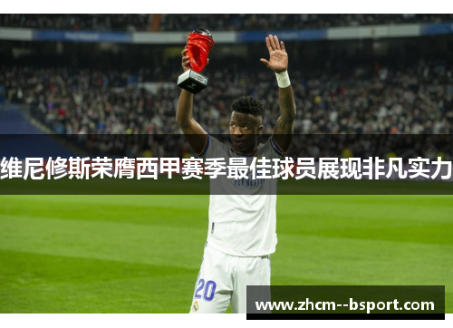 维尼修斯荣膺西甲赛季最佳球员展现非凡实力