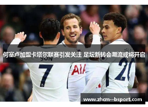 何塞卢加盟卡塔尔联赛引发关注 足坛新转会潮流或将开启