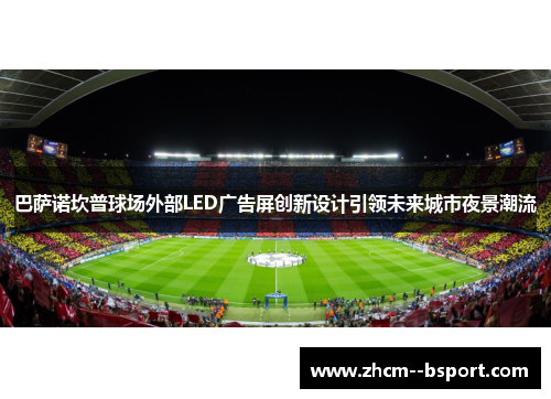 巴萨诺坎普球场外部LED广告屏创新设计引领未来城市夜景潮流