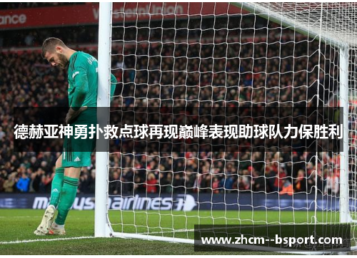 德赫亚神勇扑救点球再现巅峰表现助球队力保胜利