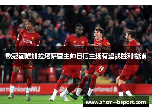 欧冠前瞻加拉塔萨雷主帅自信主场有望战胜利物浦