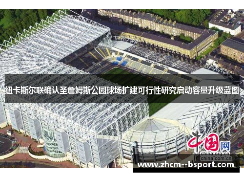 纽卡斯尔联确认圣詹姆斯公园球场扩建可行性研究启动容量升级蓝图