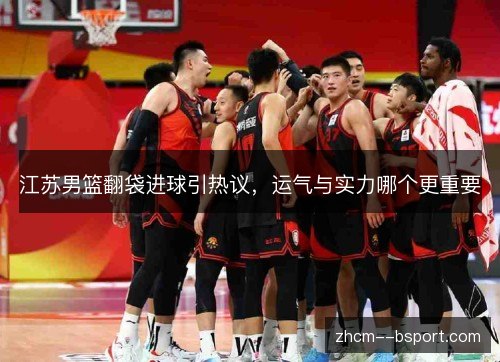 江苏男篮翻袋进球引热议，运气与实力哪个更重要