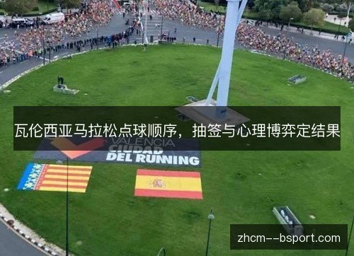 瓦伦西亚马拉松点球顺序，抽签与心理博弈定结果